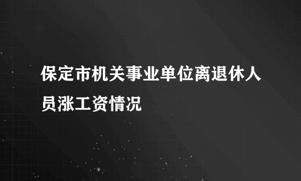 保定市机关事业单位离退休人员涨工资情况