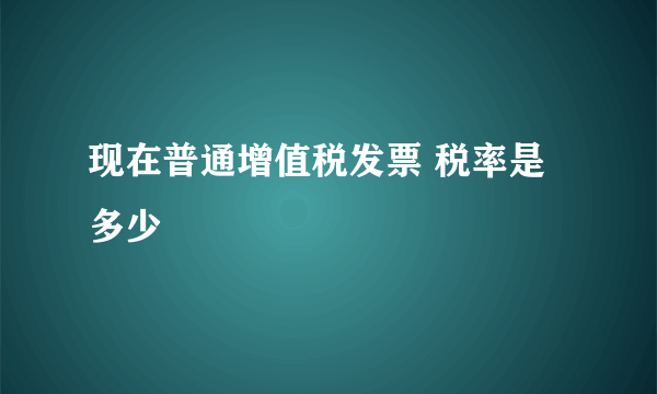 现在普通增值税发票 税率是多少