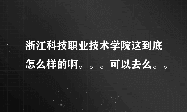 浙江科技职业技术学院这到底怎么样的啊。。。可以去么。。