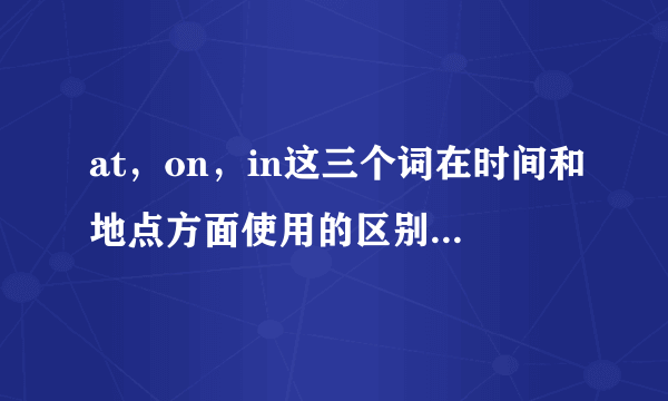 at，on，in这三个词在时间和地点方面使用的区别，请大神详细解释 谢谢。
