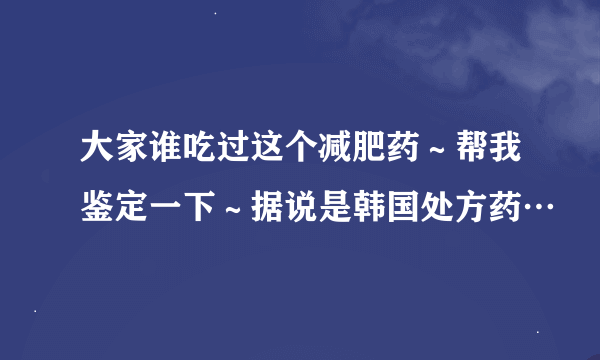 大家谁吃过这个减肥药～帮我鉴定一下～据说是韩国处方药…