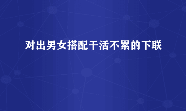 对出男女搭配干活不累的下联