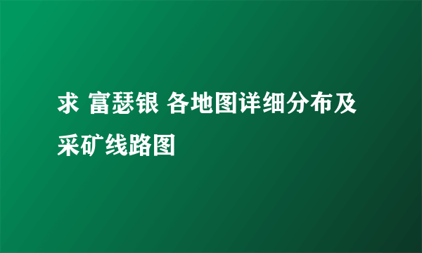 求 富瑟银 各地图详细分布及采矿线路图