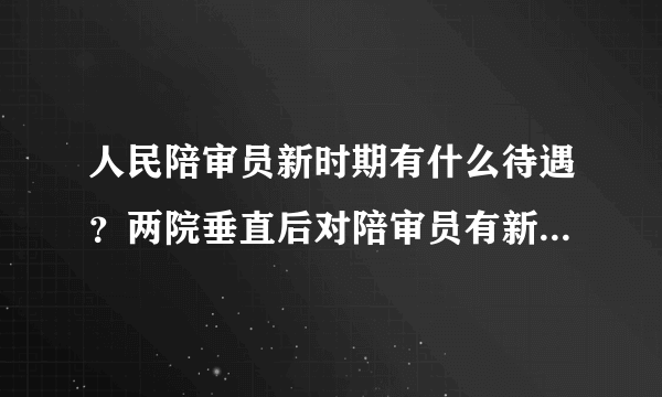 人民陪审员新时期有什么待遇？两院垂直后对陪审员有新政策吗？