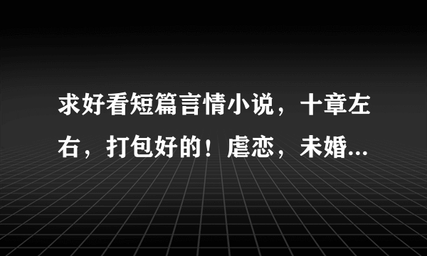 求好看短篇言情小说，十章左右，打包好的！虐恋，未婚生子，误会重重的，但是结局一定要是好的！好的追分！