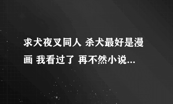 求犬夜叉同人 杀犬最好是漫画 我看过了 再不然小说也行啦 不要清水各位亲啊 偶在这跪求了