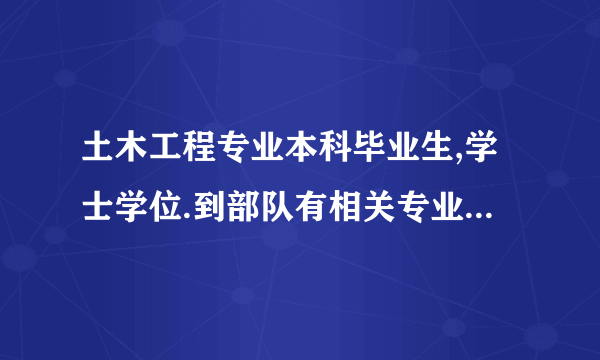 土木工程专业本科毕业生,学士学位.到部队有相关专业吗?我是今年应届毕业生，想参军锻炼，最好在部队