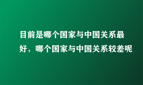 目前是哪个国家与中国关系最好，哪个国家与中国关系较差呢