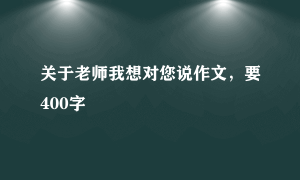 关于老师我想对您说作文，要400字
