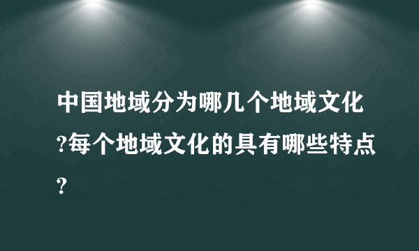 中国地域分为哪几个地域文化?每个地域文化的具有哪些特点?