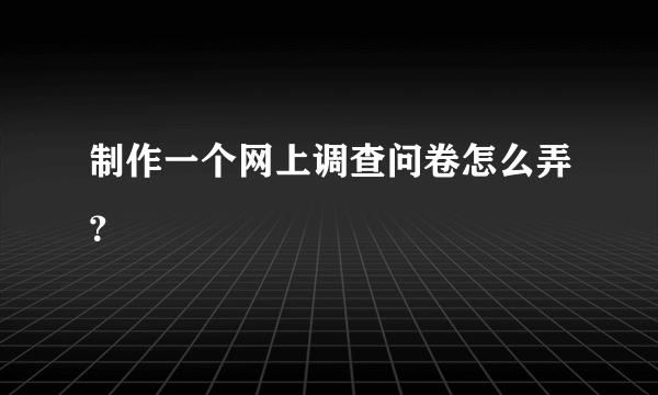 制作一个网上调查问卷怎么弄？