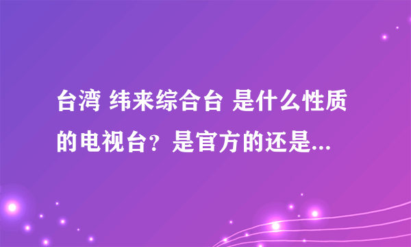 台湾 纬来综合台 是什么性质的电视台？是官方的还是民间办的的？