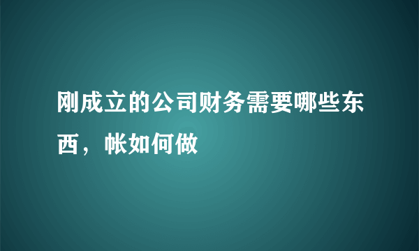 刚成立的公司财务需要哪些东西，帐如何做