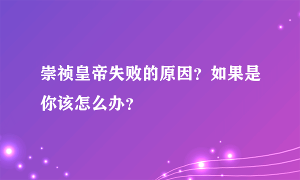 崇祯皇帝失败的原因？如果是你该怎么办？