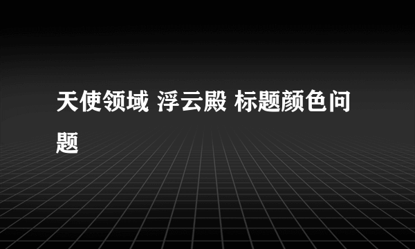天使领域 浮云殿 标题颜色问题