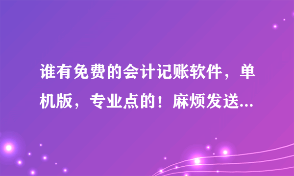 谁有免费的会计记账软件，单机版，专业点的！麻烦发送到 zgq0126艾特q q。com！谢谢！！！