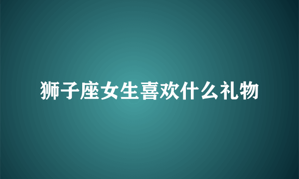 狮子座女生喜欢什么礼物