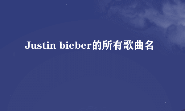 Justin bieber的所有歌曲名