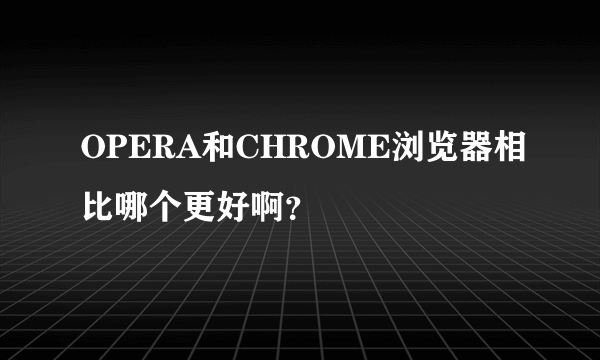 OPERA和CHROME浏览器相比哪个更好啊？