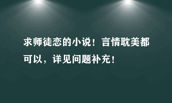 求师徒恋的小说！言情耽美都可以，详见问题补充！