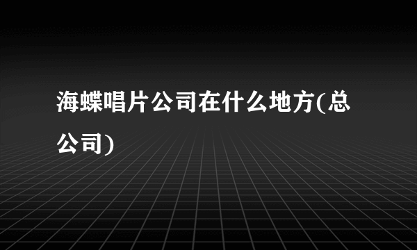 海蝶唱片公司在什么地方(总公司)