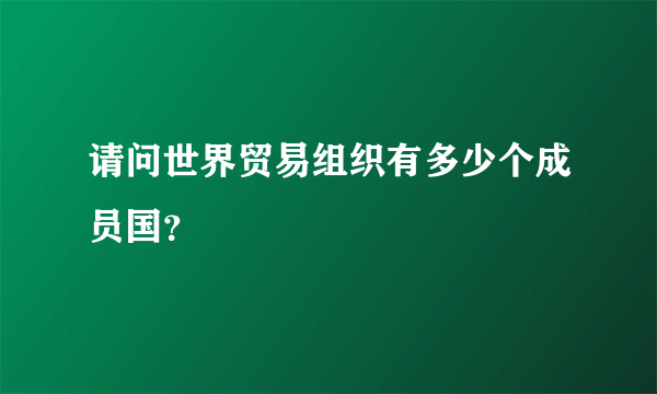 请问世界贸易组织有多少个成员国？
