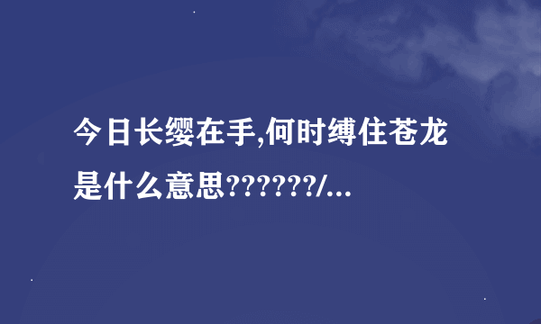 今日长缨在手,何时缚住苍龙是什么意思??????/??????/???????????????????