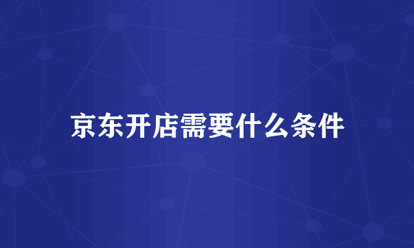 京东开店需要什么条件