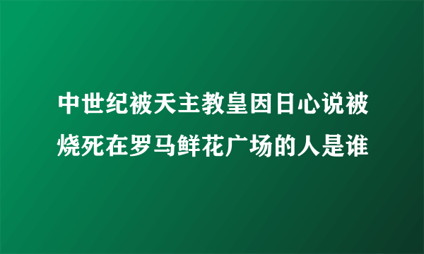 中世纪被天主教皇因日心说被烧死在罗马鲜花广场的人是谁
