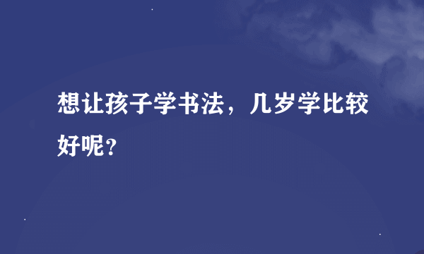 想让孩子学书法，几岁学比较好呢？