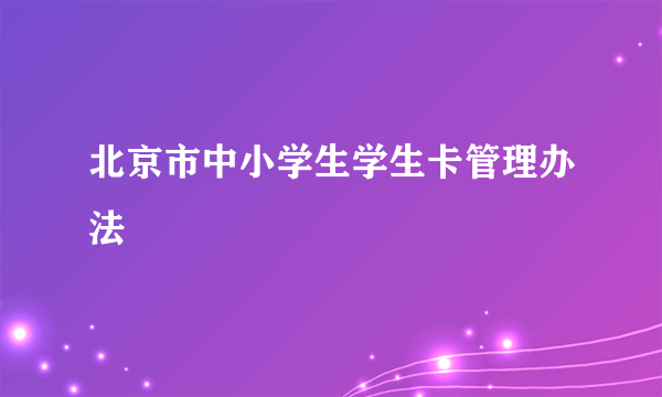 北京市中小学生学生卡管理办法