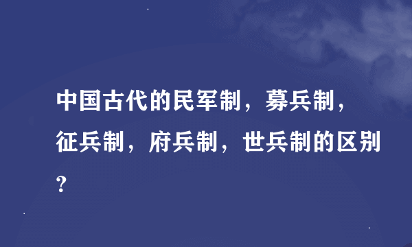 中国古代的民军制，募兵制，征兵制，府兵制，世兵制的区别？