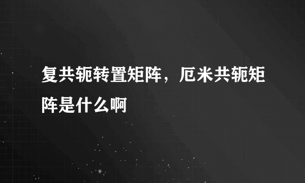复共轭转置矩阵，厄米共轭矩阵是什么啊