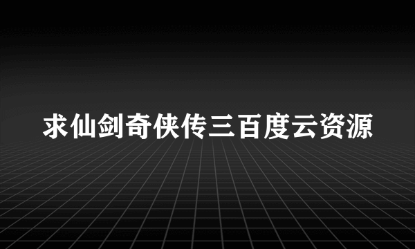 求仙剑奇侠传三百度云资源