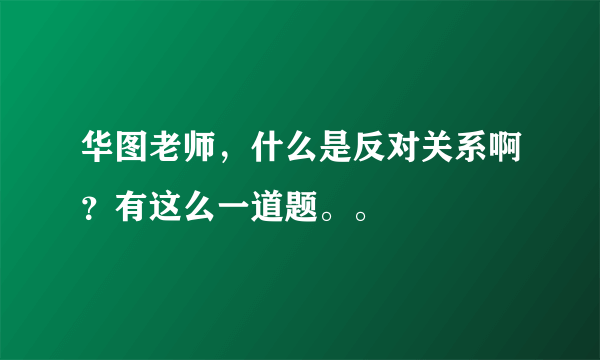 华图老师，什么是反对关系啊？有这么一道题。。