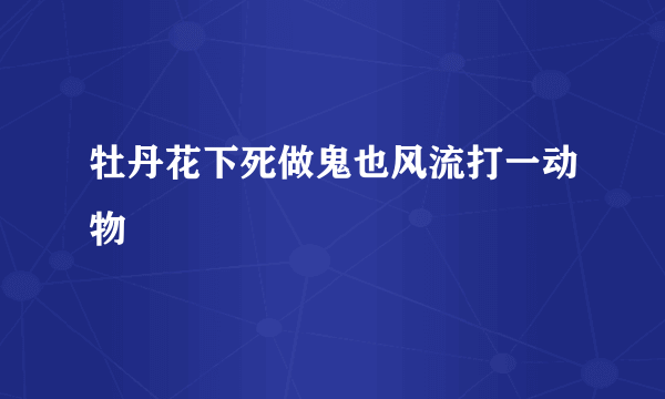 牡丹花下死做鬼也风流打一动物