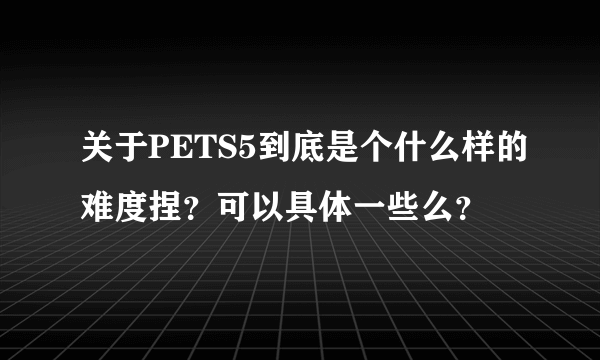 关于PETS5到底是个什么样的难度捏？可以具体一些么？