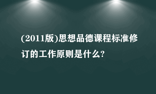 (2011版)思想品德课程标准修订的工作原则是什么?