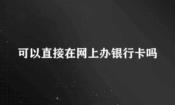 可以直接在网上办银行卡吗