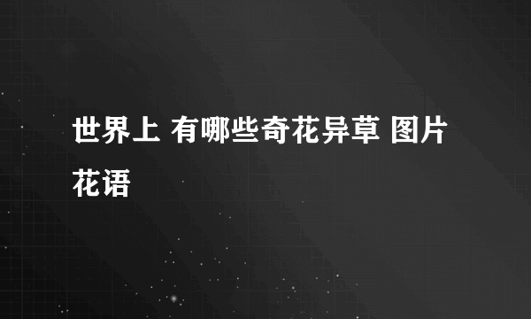世界上 有哪些奇花异草 图片 花语
