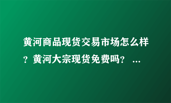 黄河商品现货交易市场怎么样？黄河大宗现货免费吗？ 黄河商品现货交易赚钱吗？黄河大宗商品交易市场？
