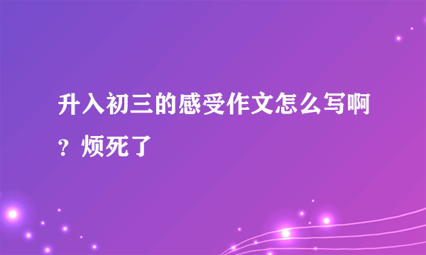 升入初三的感受作文怎么写啊？烦死了
