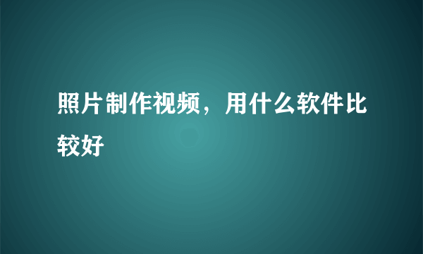 照片制作视频，用什么软件比较好