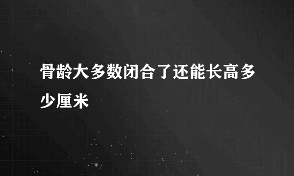 骨龄大多数闭合了还能长高多少厘米