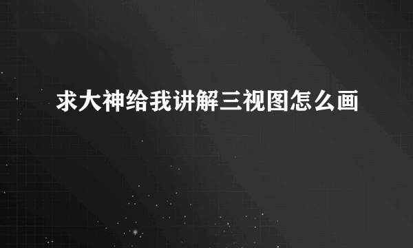 求大神给我讲解三视图怎么画