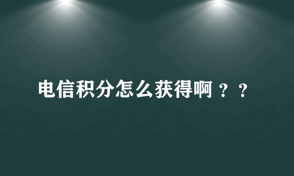 电信积分怎么获得啊 ？？