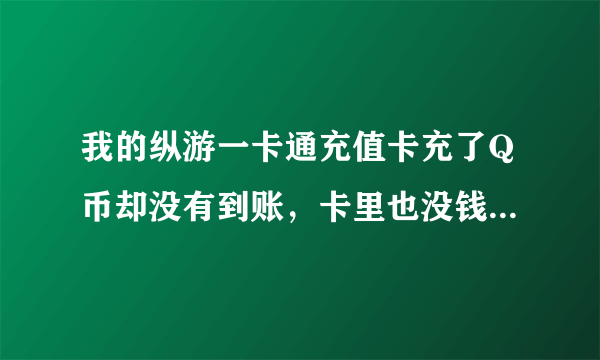 我的纵游一卡通充值卡充了Q币却没有到账，卡里也没钱了，怎么办？