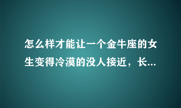 怎么样才能让一个金牛座的女生变得冷漠的没人接近，长大当明星