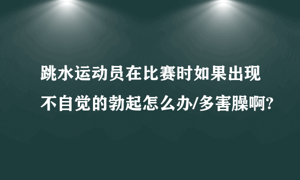 跳水运动员在比赛时如果出现不自觉的勃起怎么办/多害臊啊?