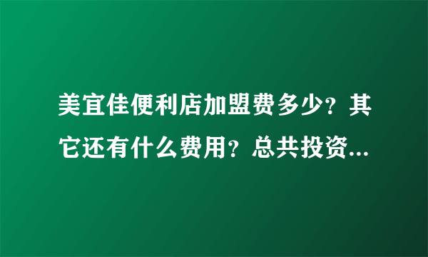美宜佳便利店加盟费多少？其它还有什么费用？总共投资要多少钱？